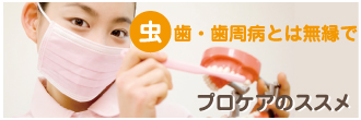 虫歯・歯周病とは無縁であるために プロケアのススメ
