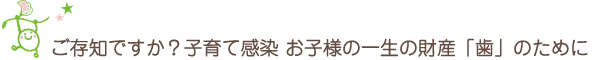 ご存知ですか？子育て感染 お子様の一生の財産「歯」のために