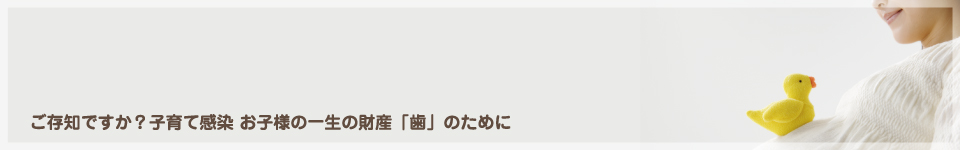 ご存知ですか？子育て感染 お子様の一生の財産「歯」のために
