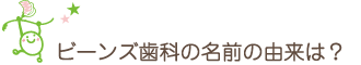 ビーンズ歯科の名前の由来は？