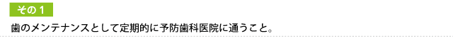 歯のメンテナンスとして定期的に予防歯科医院に通うこと。