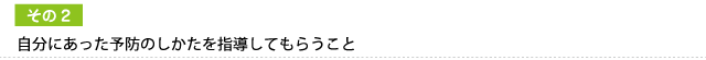 自分にあった予防のしかたを指導してもらうこと