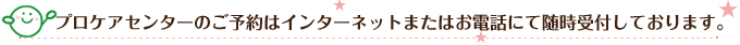 プロケアセンターのご予約はインターネットまたはお電話にて随時受付しております。