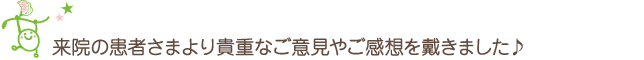 ご来院の患者さまより貴重なご意見やご感想を戴きました♪