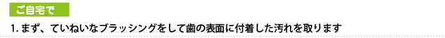 まず、ていねいなブラッシングをして歯の表面に付着した汚れを取ります