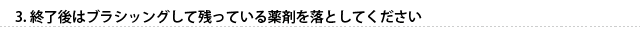 終了後はブラシッングして残っている薬剤を落としてください