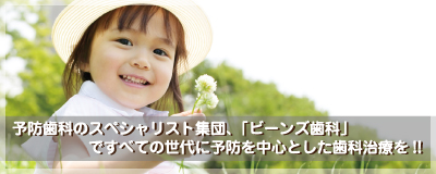 予防歯科のスペシャリスト集団、「ビーンズ歯科」ですべての世代に予防を中心とした歯科治療を!!
